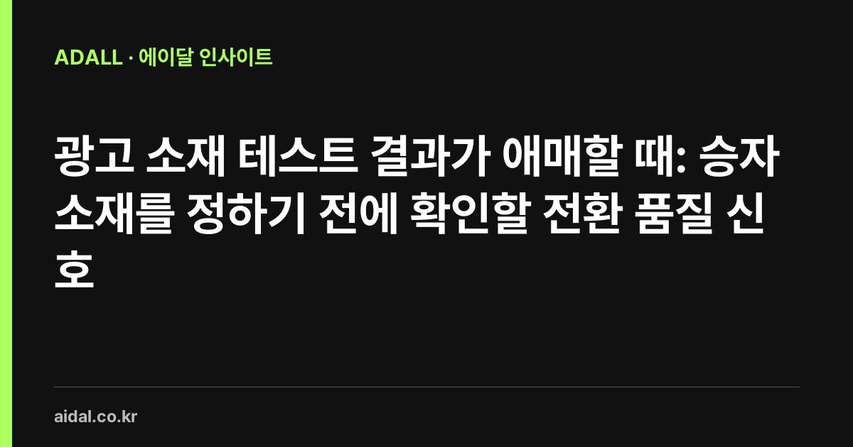 광고 소재 테스트 결과가 애매할 때: 승자 소재를 정하기 전에 확인할 전환 품질 신호