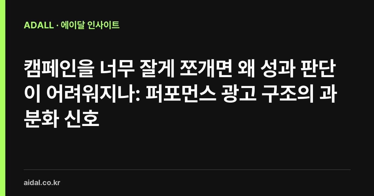 캠페인을 너무 잘게 쪼개면 왜 성과 판단이 어려워지나: 퍼포먼스 광고 구조의 과분화 신호