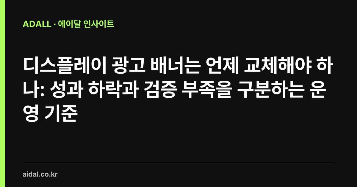 디스플레이 광고 배너는 언제 교체해야 하나: 성과 하락과 검증 부족을 구분하는 운영 기준