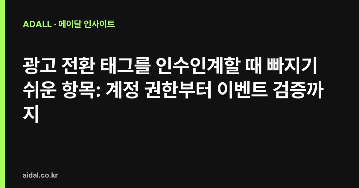 광고 전환 태그를 인수인계할 때 빠지기 쉬운 항목: 계정 권한부터 이벤트 검증까지