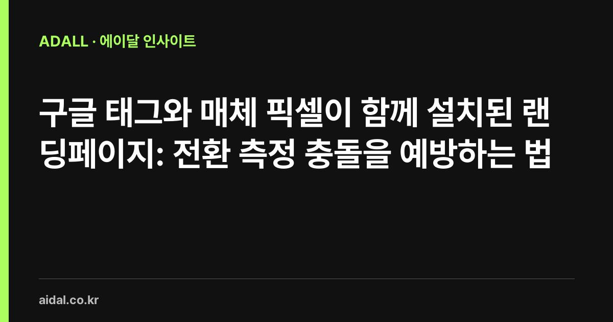 구글 태그와 매체 픽셀이 함께 설치된 랜딩페이지: 전환 측정 충돌을 예방하는 법
