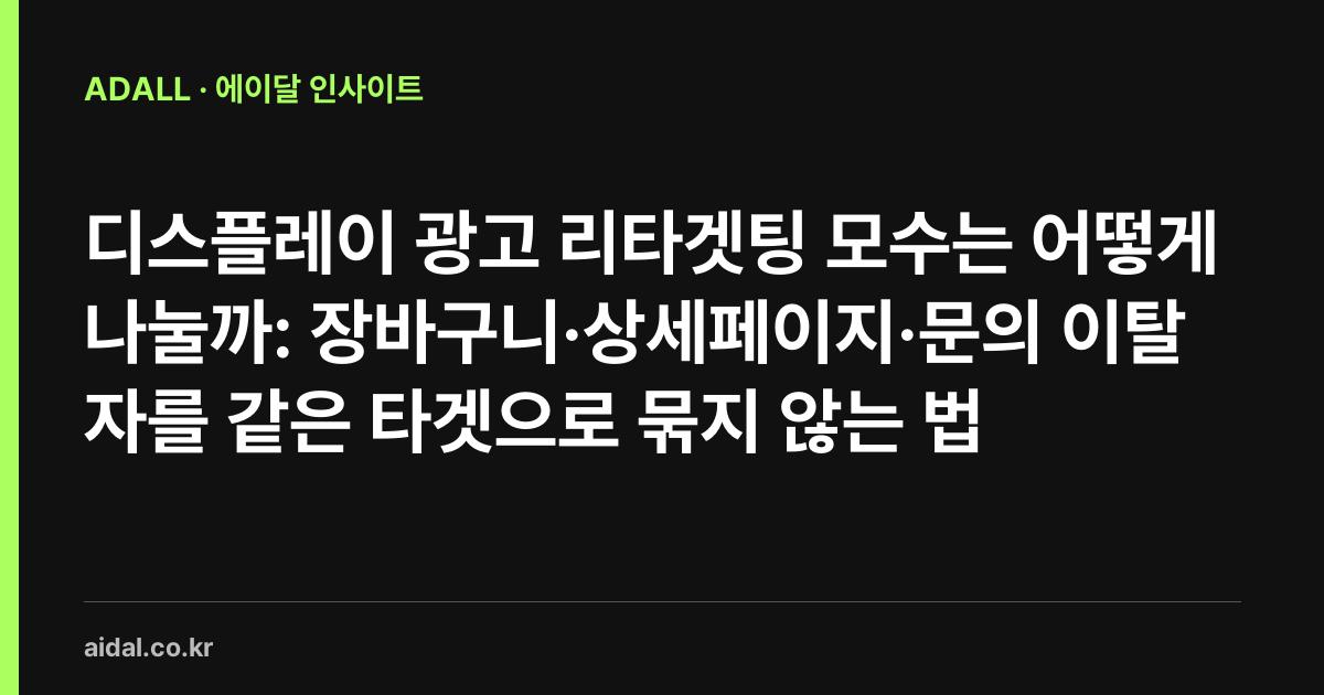 디스플레이 광고 리타겟팅 모수는 어떻게 나눌까: 장바구니·상세페이지·문의 이탈자를 같은 타겟으로 묶지 않는 법
