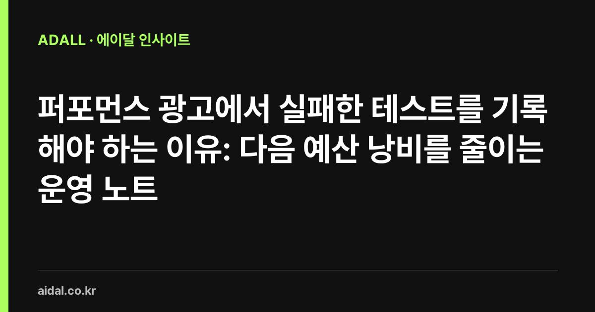 퍼포먼스 광고에서 실패한 테스트를 기록해야 하는 이유: 다음 예산 낭비를 줄이는 운영 노트