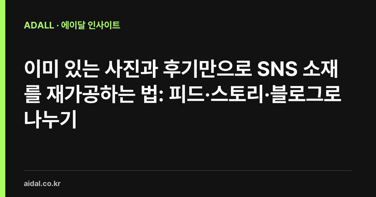 이미 있는 사진과 후기만으로 SNS 소재를 재가공하는 법: 피드·스토리·블로그로 나누기