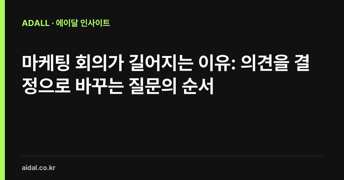 마케팅 회의가 길어지는 이유: 의견을 결정으로 바꾸는 질문의 순서