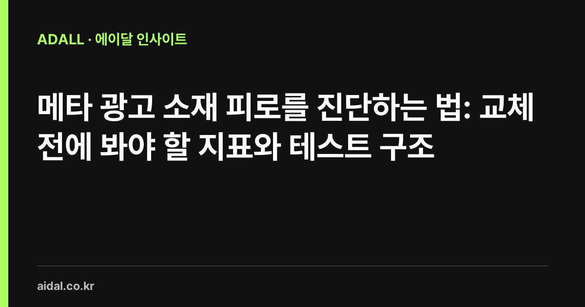 메타 광고 소재 피로를 진단하는 법: 교체 전에 봐야 할 지표와 테스트 구조