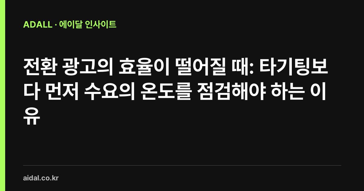 전환 광고의 효율이 떨어질 때: 타기팅보다 먼저 수요의 온도를 점검해야 하는 이유