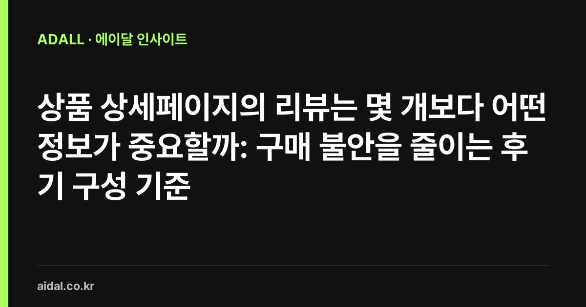 상품 상세페이지의 리뷰는 몇 개보다 어떤 정보가 중요할까: 구매 불안을 줄이는 후기 구성 기준