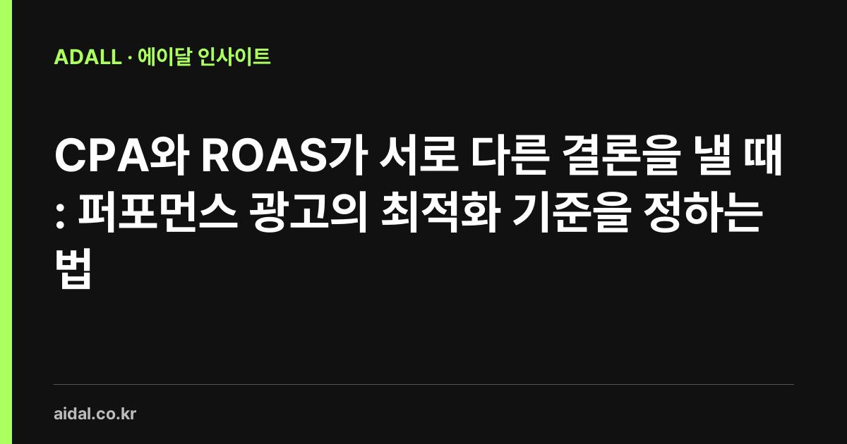 CPA와 ROAS가 서로 다른 결론을 낼 때: 퍼포먼스 광고의 최적화 기준을 정하는 법