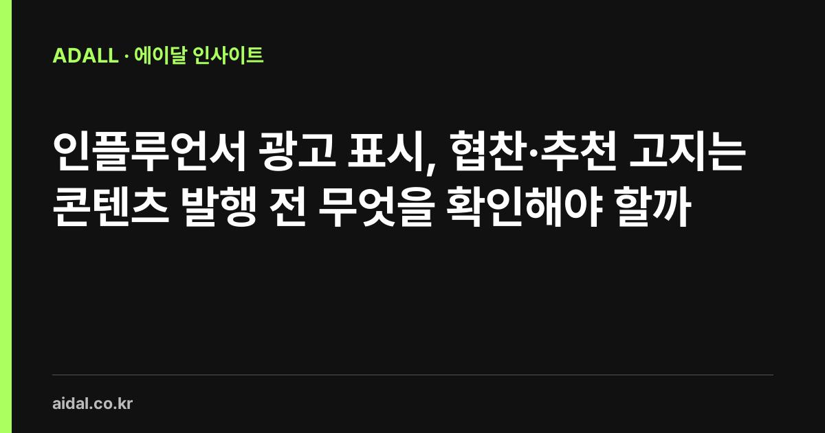 인플루언서 광고 표시, 협찬·추천 고지는 콘텐츠 발행 전 무엇을 확인해야 할까