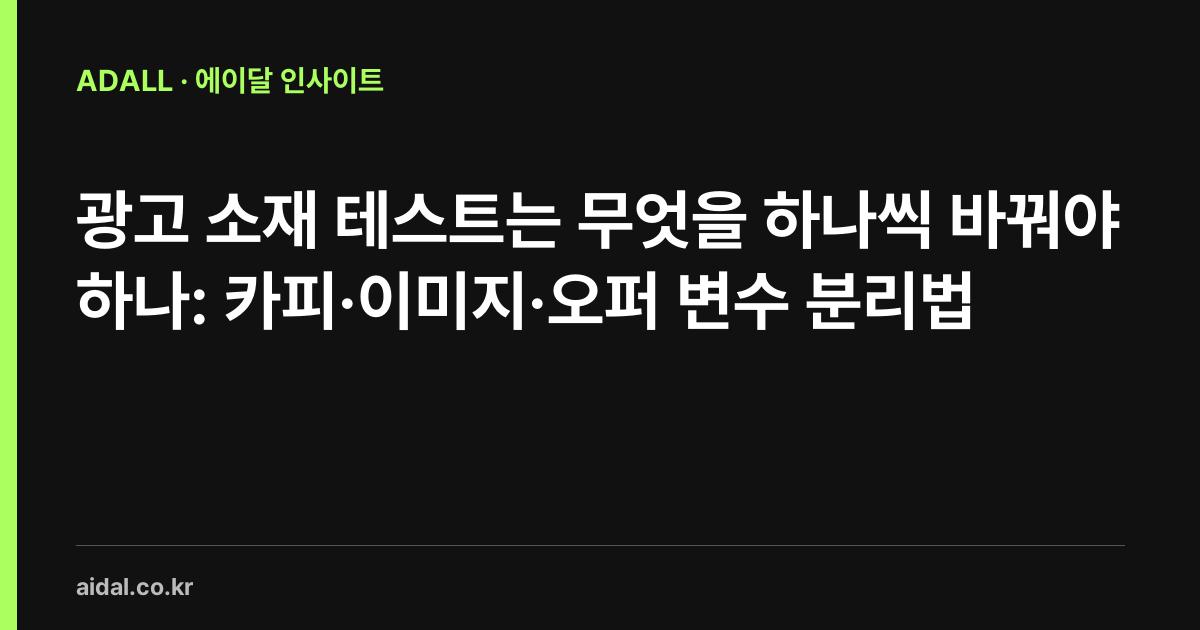 광고 소재 테스트는 무엇을 하나씩 바꿔야 하나: 카피·이미지·오퍼 변수 분리법