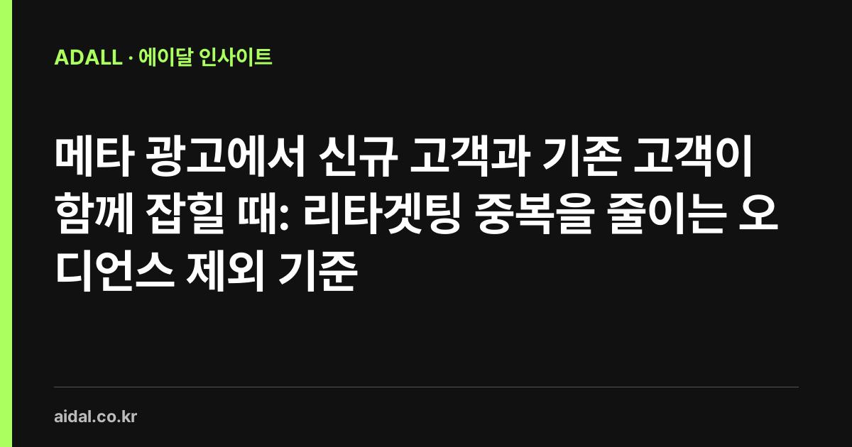 메타 광고에서 신규 고객과 기존 고객이 함께 잡힐 때: 리타겟팅 중복을 줄이는 오디언스 제외 기준