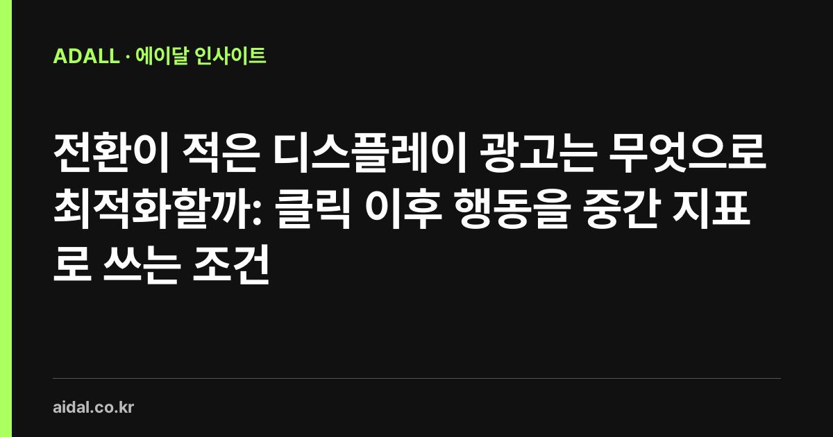전환이 적은 디스플레이 광고는 무엇으로 최적화할까: 클릭 이후 행동을 중간 지표로 쓰는 조건