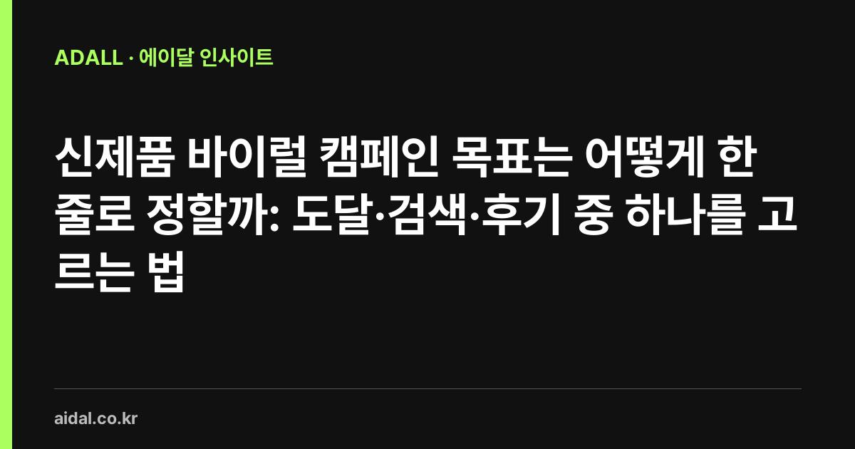 신제품 바이럴 캠페인 목표는 어떻게 한 줄로 정할까: 도달·검색·후기 중 하나를 고르는 법