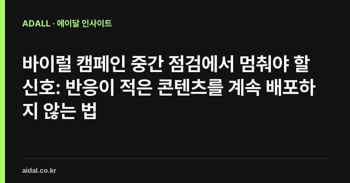 바이럴 캠페인 중간 점검에서 멈춰야 할 신호: 반응이 적은 콘텐츠를 계속 배포하지 않는 법