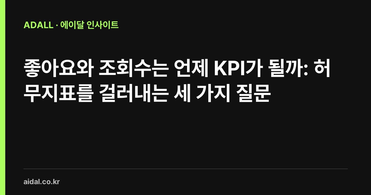 좋아요와 조회수는 언제 KPI가 될까: 허무지표를 걸러내는 세 가지 질문