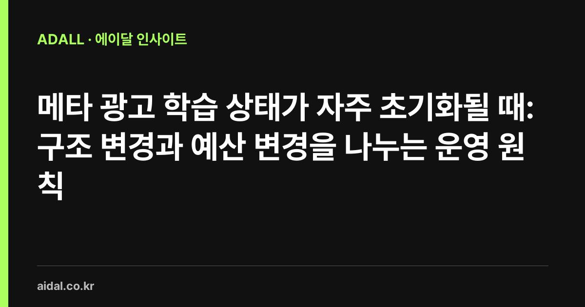메타 광고 학습 상태가 자주 초기화될 때: 구조 변경과 예산 변경을 나누는 운영 원칙