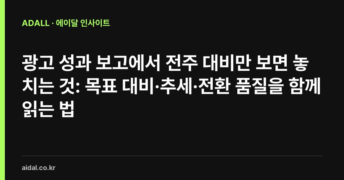 광고 성과 보고에서 전주 대비만 보면 놓치는 것: 목표 대비·추세·전환 품질을 함께 읽는 법