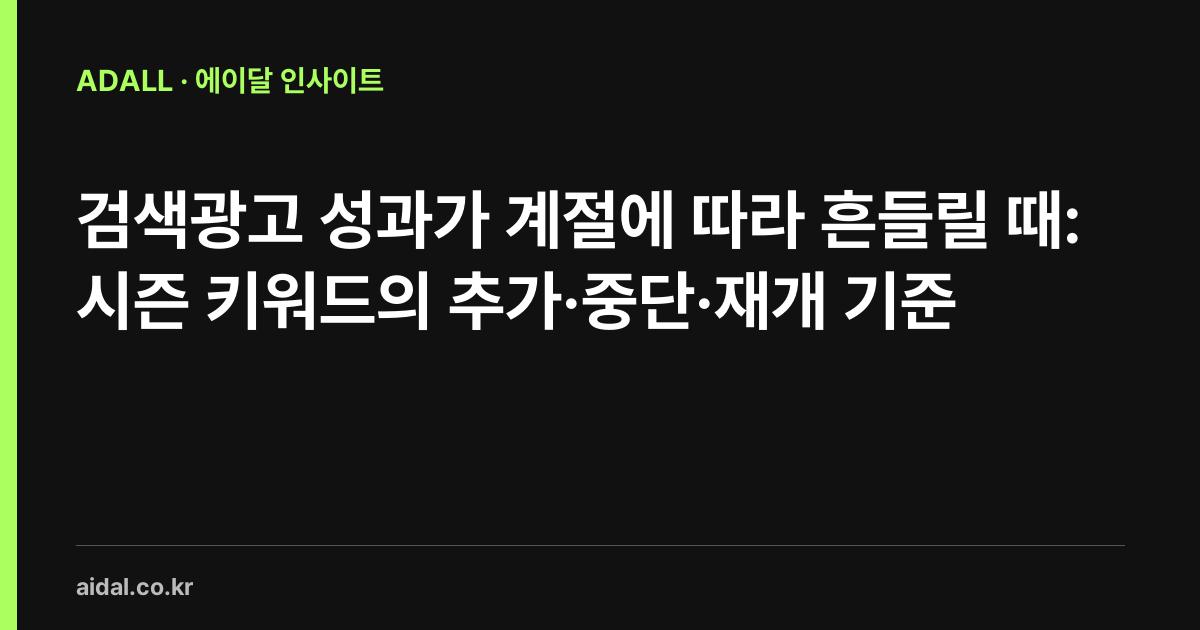 검색광고 성과가 계절에 따라 흔들릴 때: 시즌 키워드의 추가·중단·재개 기준