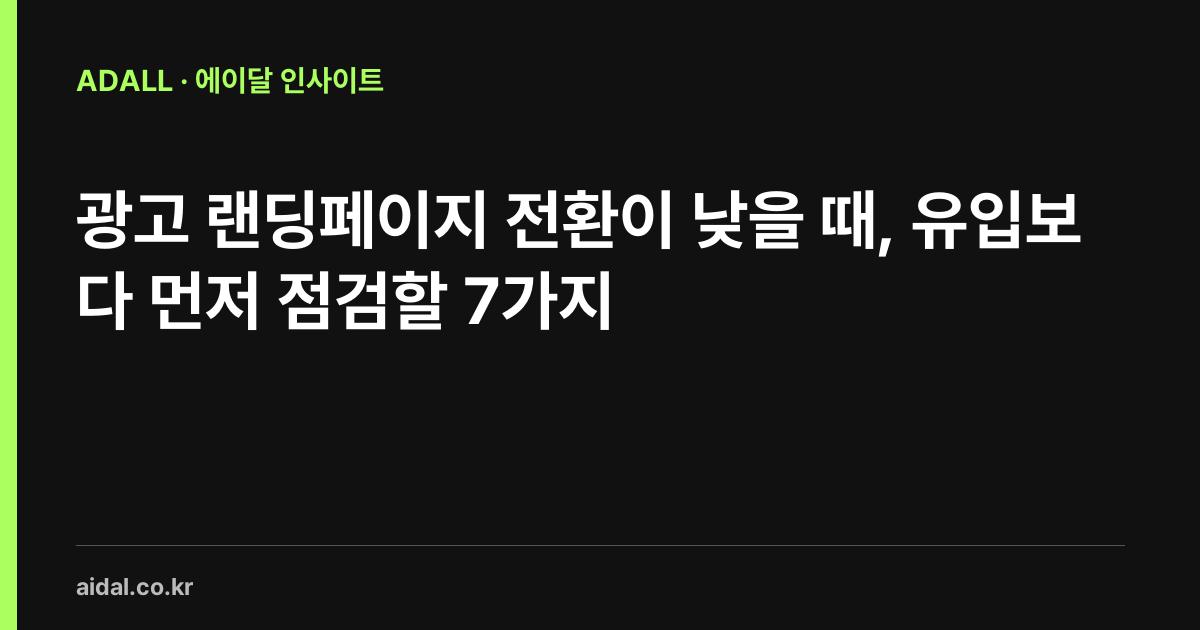 광고 랜딩페이지 전환이 낮을 때, 유입보다 먼저 점검할 7가지