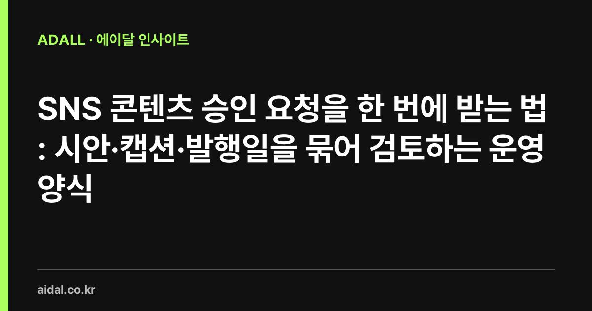 SNS 콘텐츠 승인 요청을 한 번에 받는 법: 시안·캡션·발행일을 묶어 검토하는 운영 양식