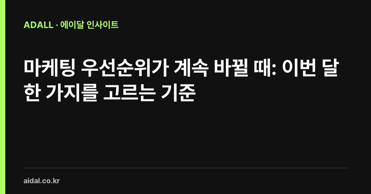 마케팅 우선순위가 계속 바뀔 때: 이번 달 한 가지를 고르는 기준