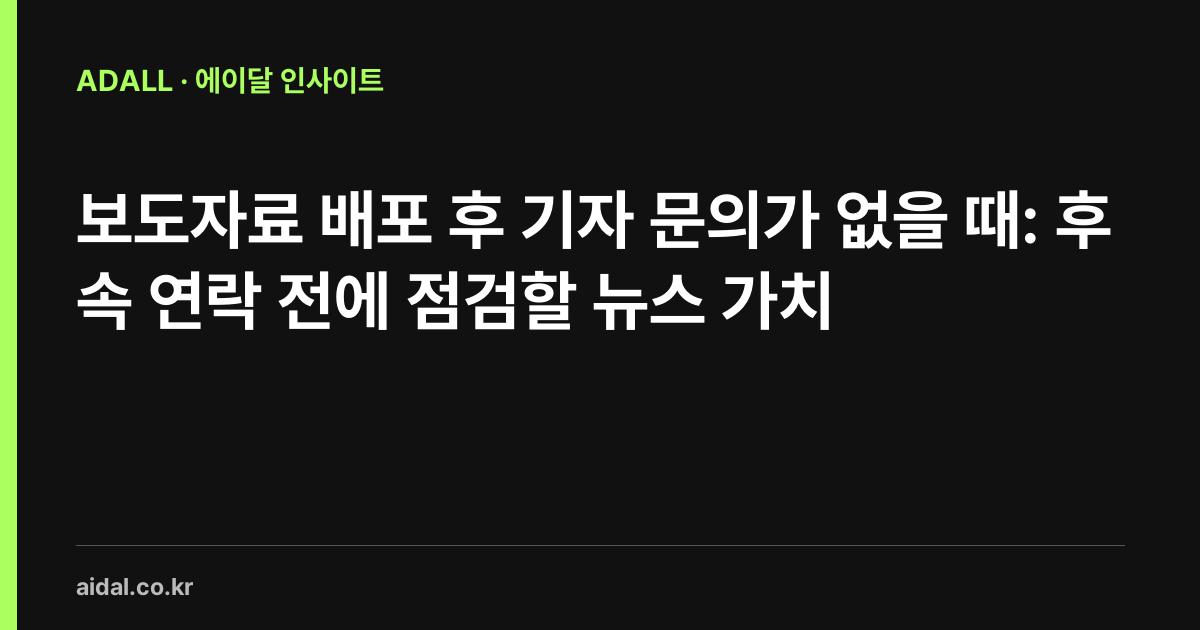 보도자료 배포 후 기자 문의가 없을 때: 후속 연락 전에 점검할 뉴스 가치