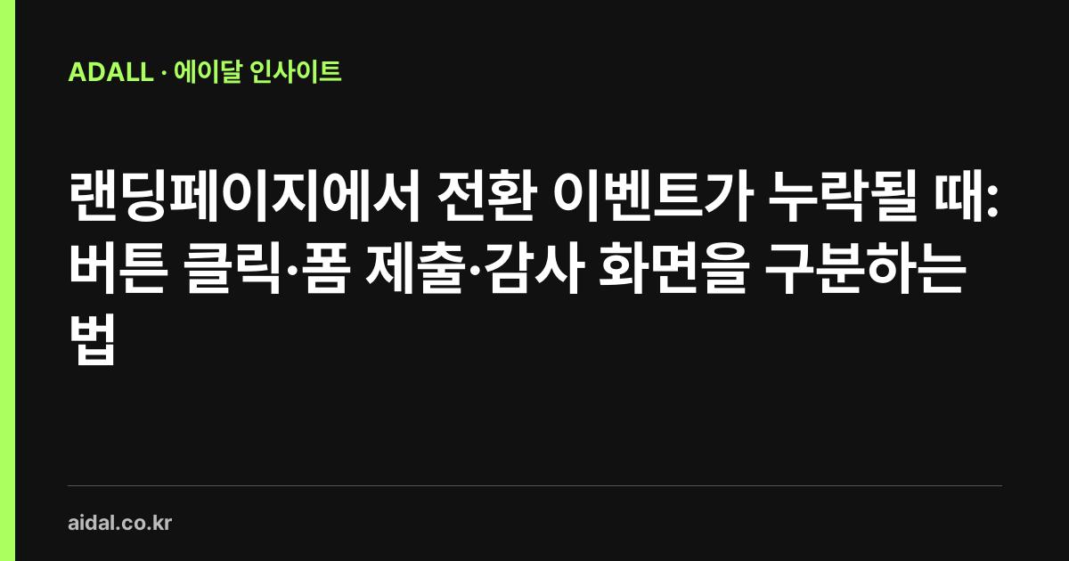 랜딩페이지에서 전환 이벤트가 누락될 때: 버튼 클릭·폼 제출·감사 화면을 구분하는 법
