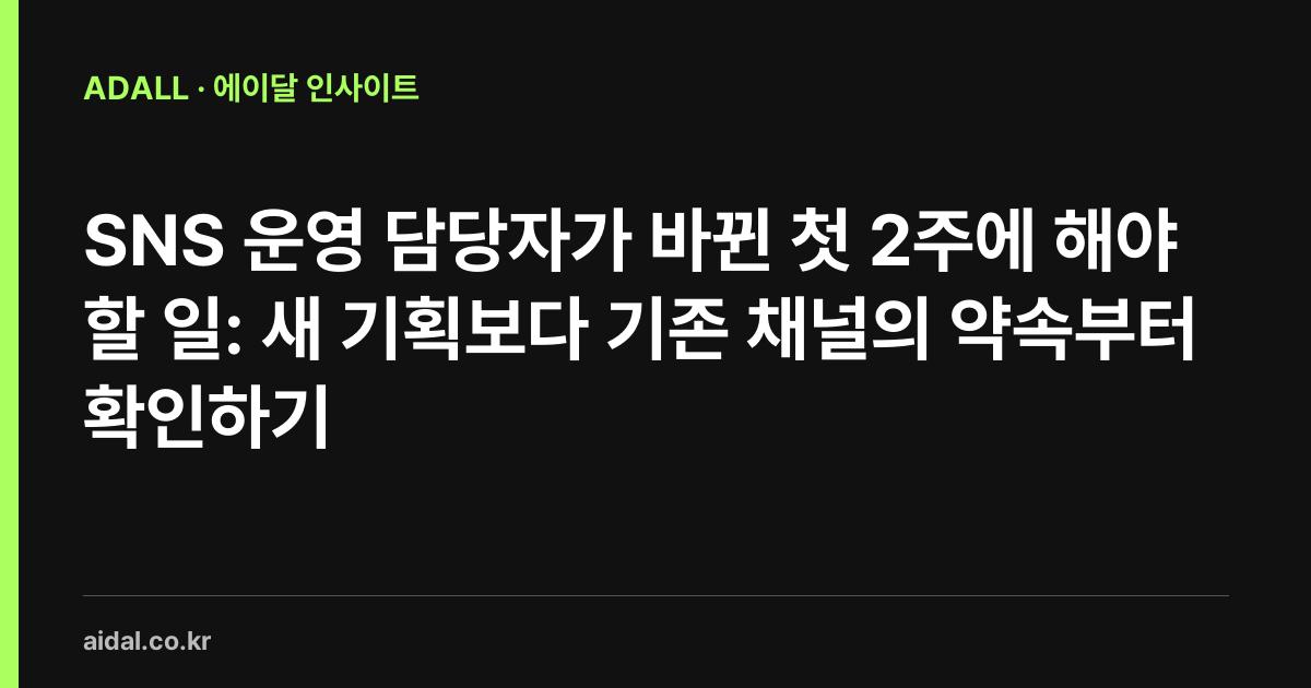 SNS 운영 담당자가 바뀐 첫 2주에 해야 할 일: 새 기획보다 기존 채널의 약속부터 확인하기