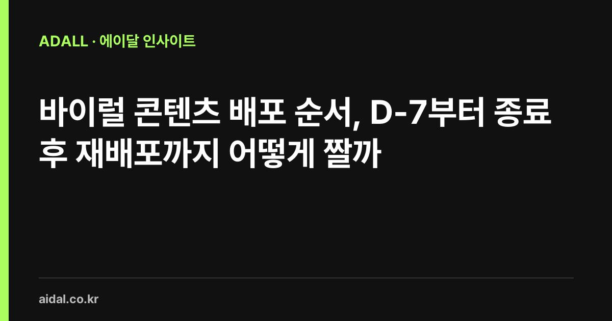 바이럴 콘텐츠 배포 순서, D-7부터 종료 후 재배포까지 어떻게 짤까
