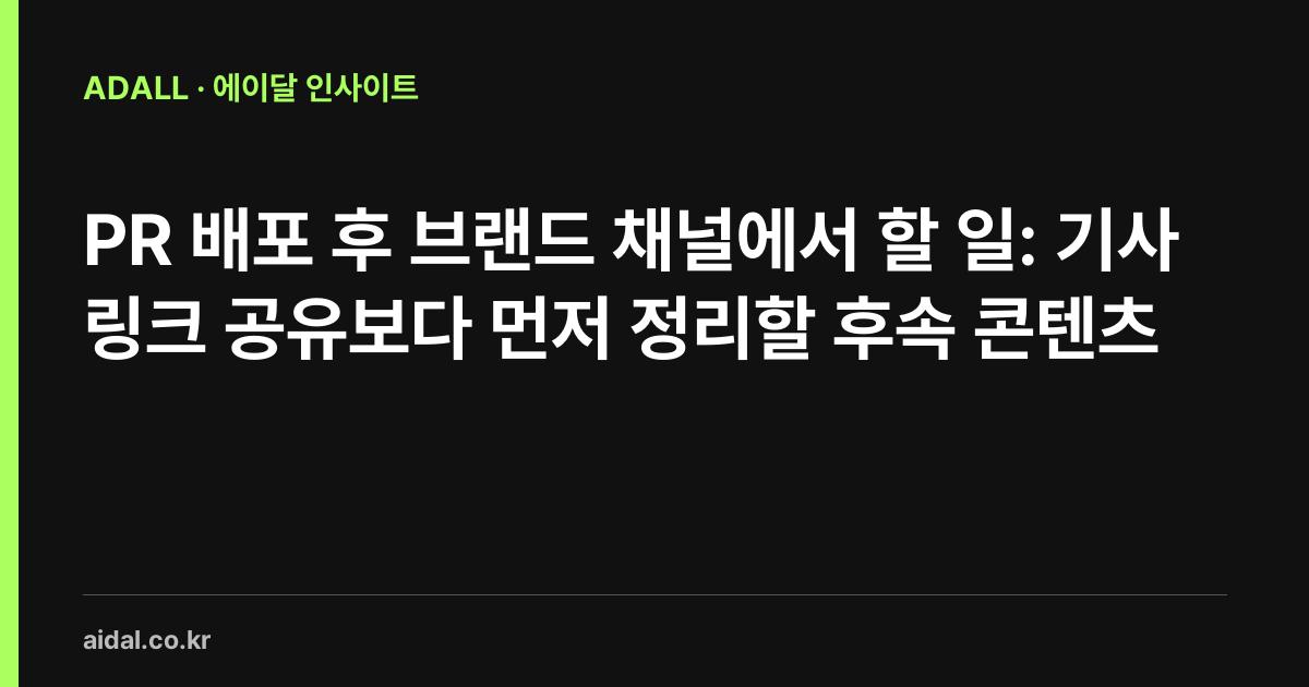PR 배포 후 브랜드 채널에서 할 일: 기사 링크 공유보다 먼저 정리할 후속 콘텐츠