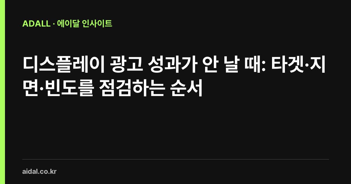 디스플레이 광고 성과가 안 날 때: 타겟·지면·빈도를 점검하는 순서