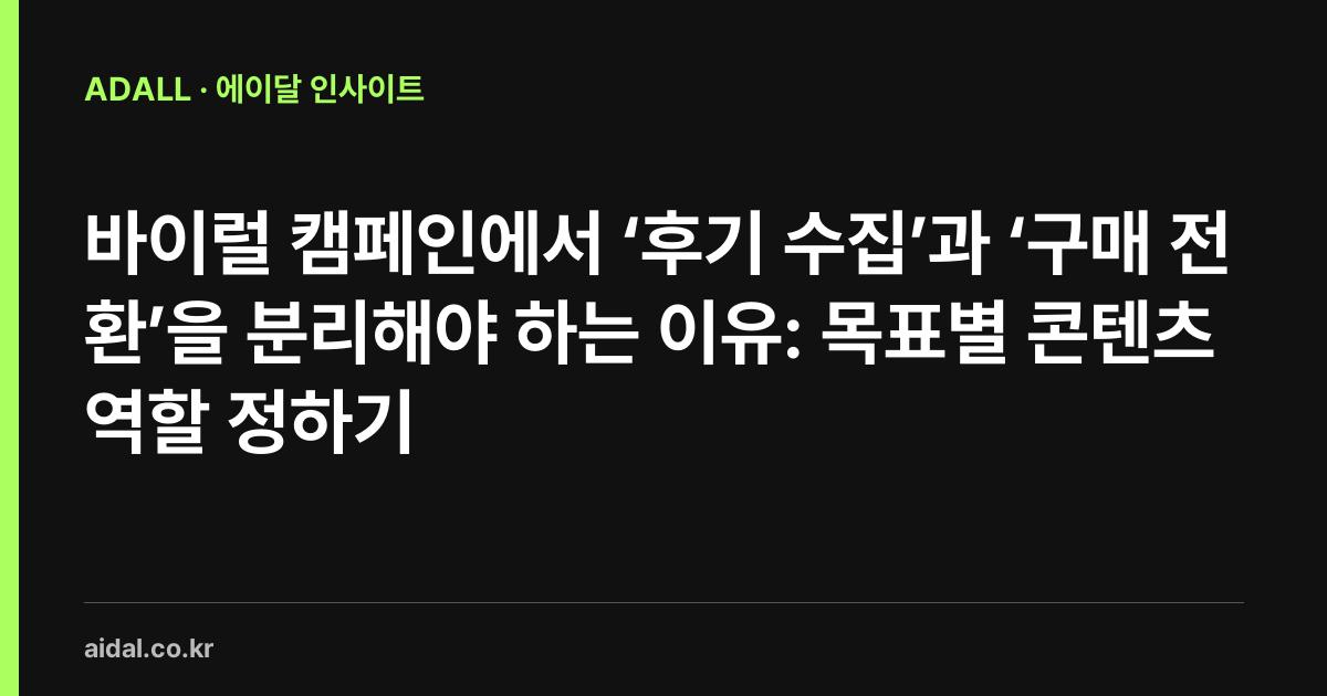 바이럴 캠페인에서 ‘후기 수집’과 ‘구매 전환’을 분리해야 하는 이유: 목표별 콘텐츠 역할 정하기