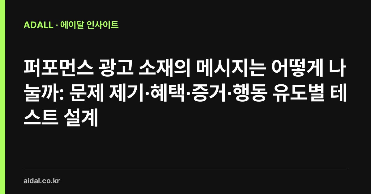 퍼포먼스 광고 소재의 메시지는 어떻게 나눌까: 문제 제기·혜택·증거·행동 유도별 테스트 설계