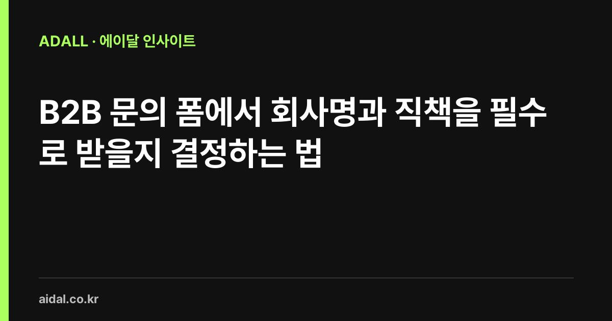 B2B 문의 폼에서 회사명과 직책을 필수로 받을지 결정하는 법