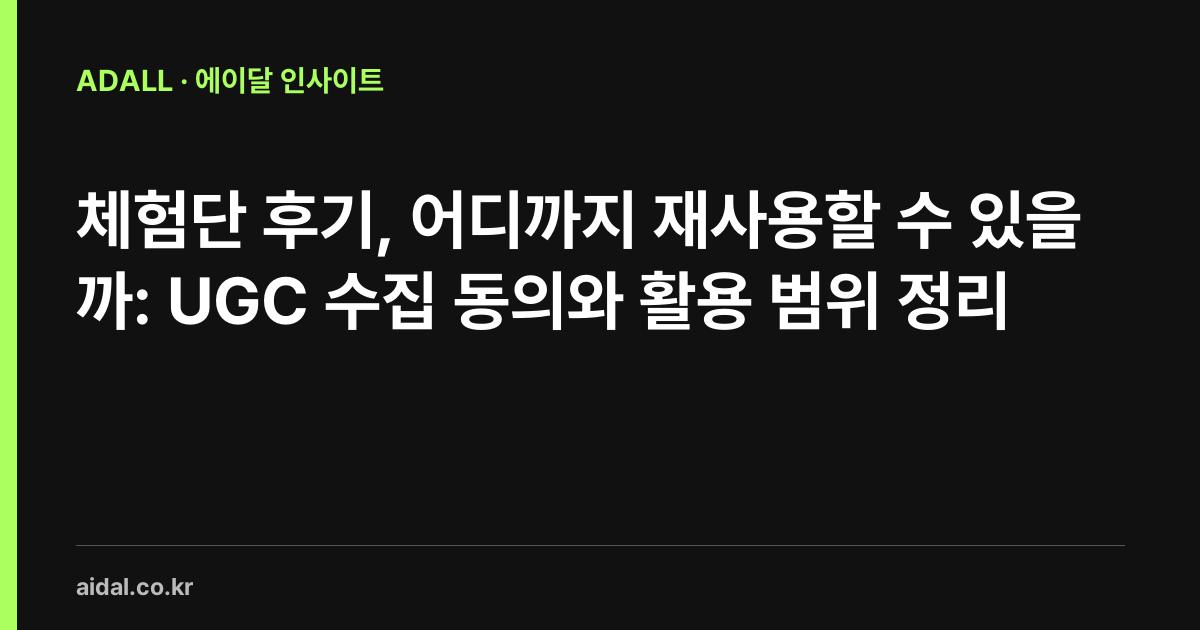 체험단 후기, 어디까지 재사용할 수 있을까: UGC 수집 동의와 활용 범위 정리