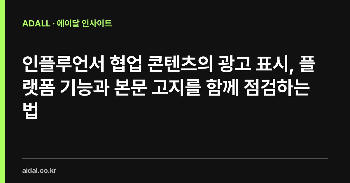 인플루언서 협업 콘텐츠의 광고 표시, 플랫폼 기능과 본문 고지를 함께 점검하는 법