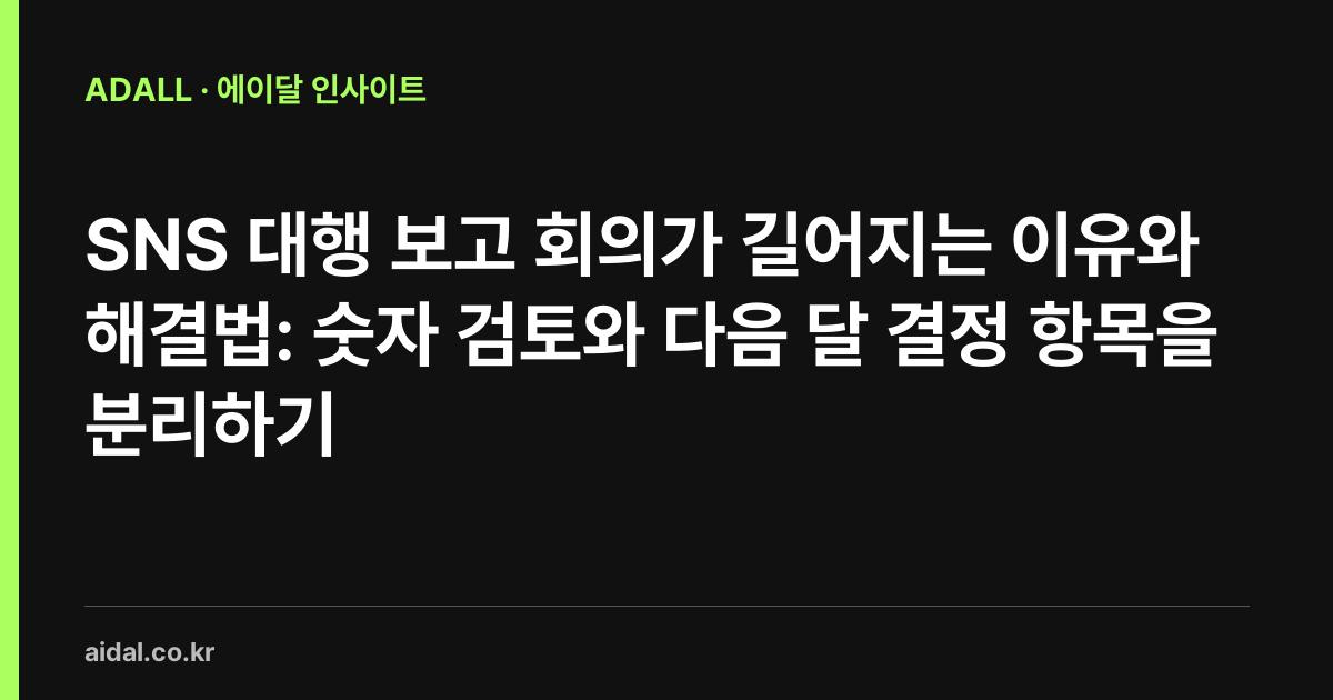 SNS 대행 보고 회의가 길어지는 이유와 해결법: 숫자 검토와 다음 달 결정 항목을 분리하기