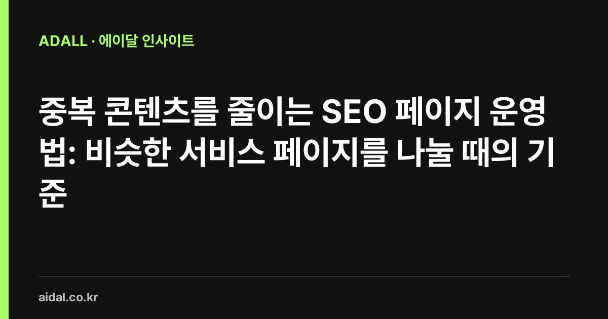 중복 콘텐츠를 줄이는 SEO 페이지 운영법: 비슷한 서비스 페이지를 나눌 때의 기준