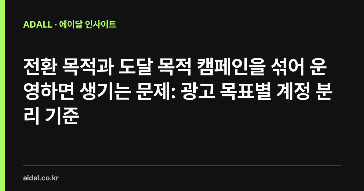 전환 목적과 도달 목적 캠페인을 섞어 운영하면 생기는 문제: 광고 목표별 계정 분리 기준