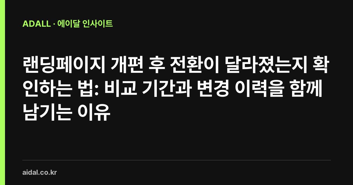 랜딩페이지 개편 후 전환이 달라졌는지 확인하는 법: 비교 기간과 변경 이력을 함께 남기는 이유