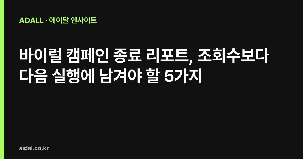 바이럴 캠페인 종료 리포트, 조회수보다 다음 실행에 남겨야 할 5가지