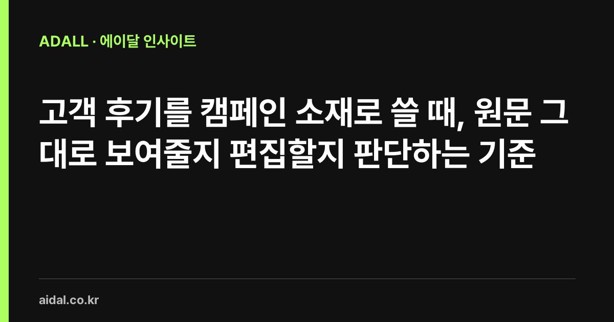 고객 후기를 캠페인 소재로 쓸 때, 원문 그대로 보여줄지 편집할지 판단하는 기준