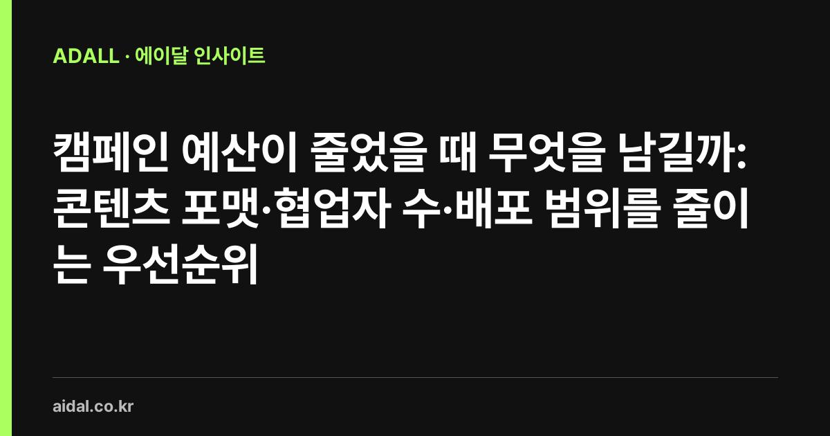 캠페인 예산이 줄었을 때 무엇을 남길까: 콘텐츠 포맷·협업자 수·배포 범위를 줄이는 우선순위