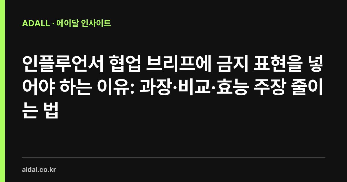 인플루언서 협업 브리프에 금지 표현을 넣어야 하는 이유: 과장·비교·효능 주장 줄이는 법