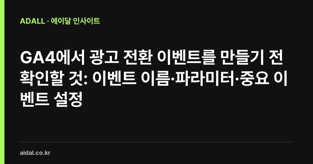 GA4에서 광고 전환 이벤트를 만들기 전 확인할 것: 이벤트 이름·파라미터·중요 이벤트 설정