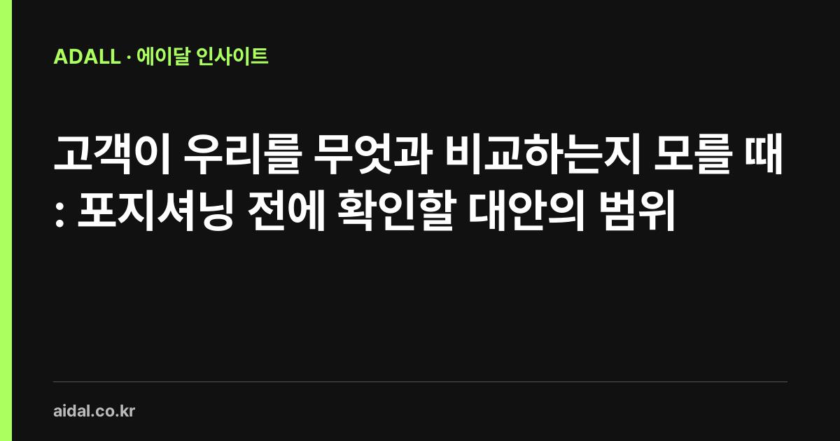 고객이 우리를 무엇과 비교하는지 모를 때: 포지셔닝 전에 확인할 대안의 범위
