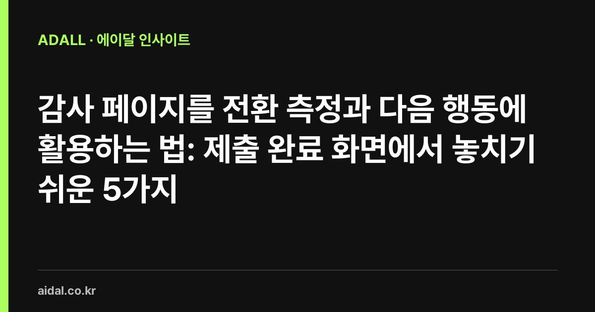 감사 페이지를 전환 측정과 다음 행동에 활용하는 법: 제출 완료 화면에서 놓치기 쉬운 5가지