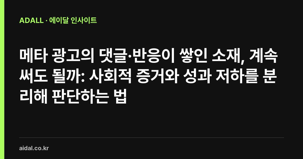 메타 광고의 댓글·반응이 쌓인 소재, 계속 써도 될까: 사회적 증거와 성과 저하를 분리해 판단하는 법