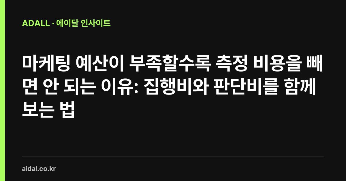 마케팅 예산이 부족할수록 측정 비용을 빼면 안 되는 이유: 집행비와 판단비를 함께 보는 법